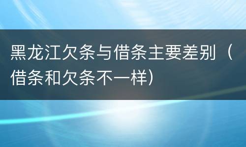 黑龙江欠条与借条主要差别（借条和欠条不一样）