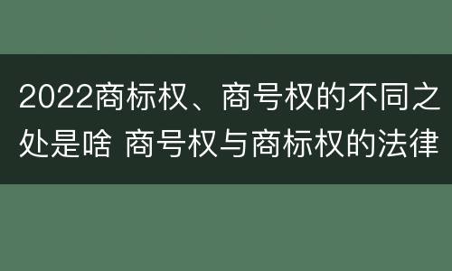 2022商标权、商号权的不同之处是啥 商号权与商标权的法律冲突与解决