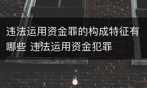违法运用资金罪的构成特征有哪些 违法运用资金犯罪