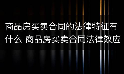 商品房买卖合同的法律特征有什么 商品房买卖合同法律效应