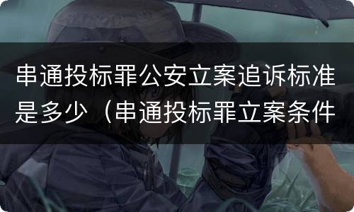 串通投标罪公安立案追诉标准是多少（串通投标罪立案条件）