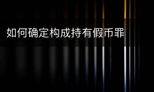如何确定构成持有假币罪