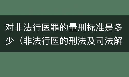 对非法行医罪的量刑标准是多少（非法行医的刑法及司法解释）