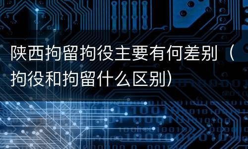 陕西拘留拘役主要有何差别（拘役和拘留什么区别）