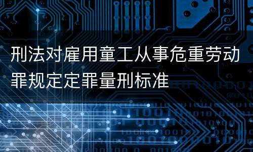 刑法对雇用童工从事危重劳动罪规定定罪量刑标准