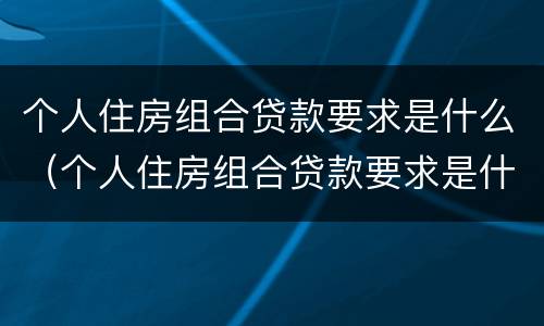 个人住房组合贷款要求是什么（个人住房组合贷款要求是什么样的）