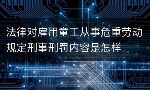 法律对雇用童工从事危重劳动规定刑事刑罚内容是怎样