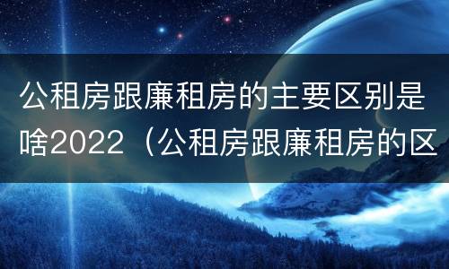 公租房跟廉租房的主要区别是啥2022（公租房跟廉租房的区别在哪里）