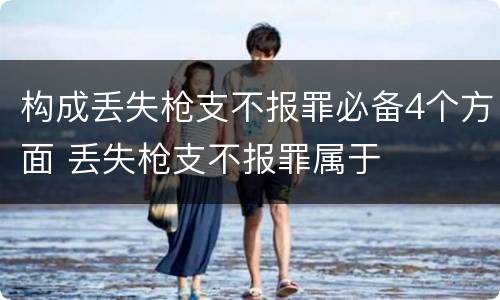构成丢失枪支不报罪必备4个方面 丢失枪支不报罪属于