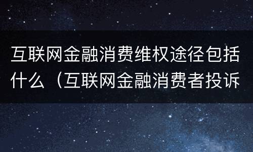 互联网金融消费维权途径包括什么（互联网金融消费者投诉电话）