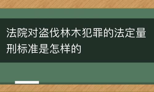 法院对盗伐林木犯罪的法定量刑标准是怎样的