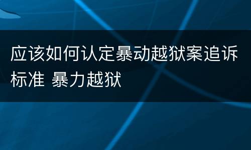 应该如何认定暴动越狱案追诉标准 暴力越狱
