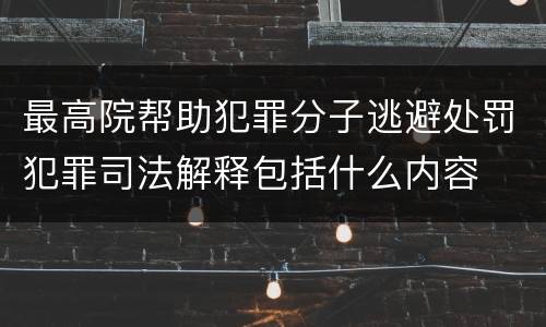 最高院帮助犯罪分子逃避处罚犯罪司法解释包括什么内容