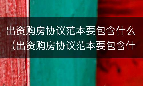 出资购房协议范本要包含什么（出资购房协议范本要包含什么条款）