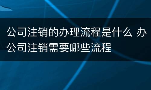 公司注销的办理流程是什么 办公司注销需要哪些流程