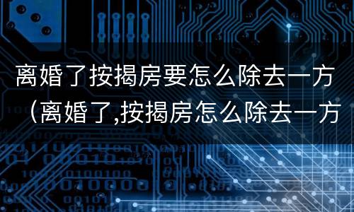 离婚了按揭房要怎么除去一方（离婚了,按揭房怎么除去一方）