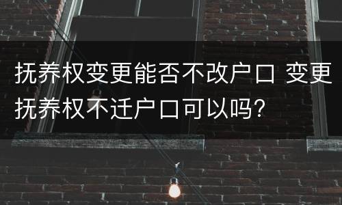 抚养权变更能否不改户口 变更抚养权不迁户口可以吗?