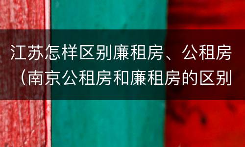 江苏怎样区别廉租房、公租房（南京公租房和廉租房的区别）