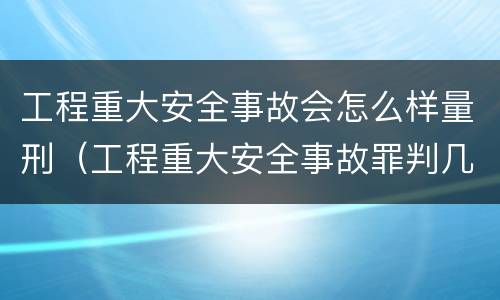 工程重大安全事故会怎么样量刑（工程重大安全事故罪判几年）
