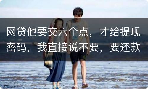 网贷他要交六个点，才给提现密码，我直接说不要，要还款吗
