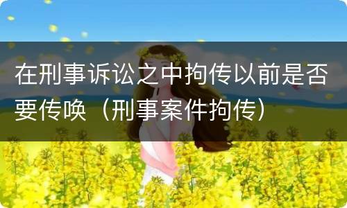 在刑事诉讼之中拘传以前是否要传唤（刑事案件拘传）