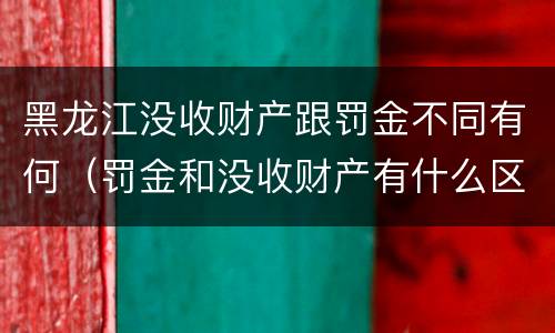 黑龙江没收财产跟罚金不同有何（罚金和没收财产有什么区别）