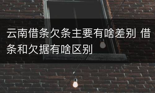 云南借条欠条主要有啥差别 借条和欠据有啥区别