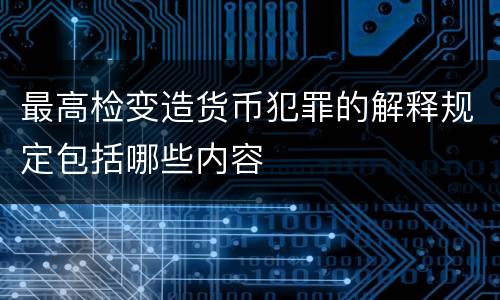 最高检变造货币犯罪的解释规定包括哪些内容