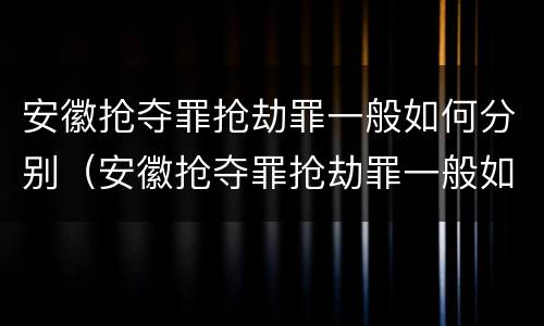 安徽抢夺罪抢劫罪一般如何分别（安徽抢夺罪抢劫罪一般如何分别判决）