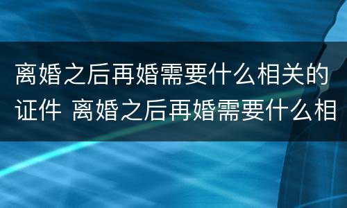离婚之后再婚需要什么相关的证件 离婚之后再婚需要什么相关的证件材料