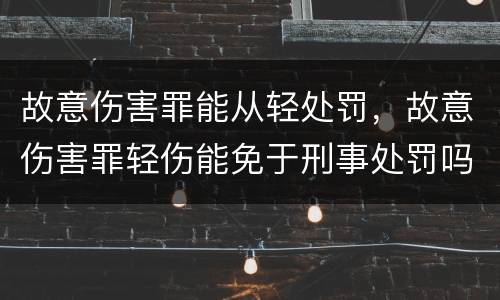 故意伤害罪能从轻处罚，故意伤害罪轻伤能免于刑事处罚吗