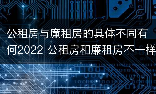 公租房与廉租房的具体不同有何2022 公租房和廉租房不一样吗