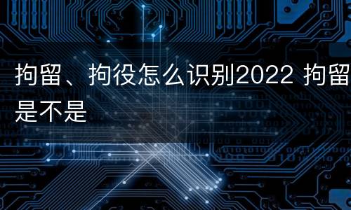 拘留、拘役怎么识别2022 拘留是不是