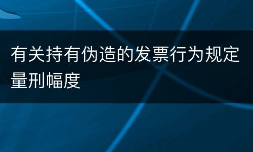 有关持有伪造的发票行为规定量刑幅度