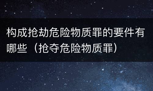 构成抢劫危险物质罪的要件有哪些（抢夺危险物质罪）
