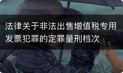法律关于非法出售增值税专用发票犯罪的定罪量刑档次