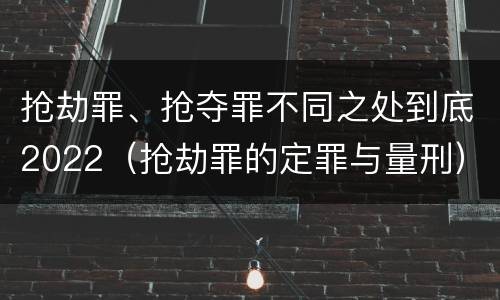 抢劫罪、抢夺罪不同之处到底2022（抢劫罪的定罪与量刑）