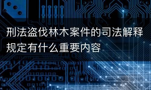 刑法盗伐林木案件的司法解释规定有什么重要内容