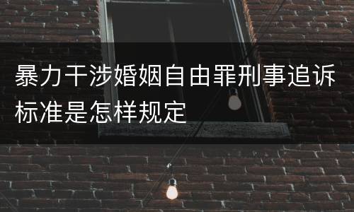 暴力干涉婚姻自由罪刑事追诉标准是怎样规定