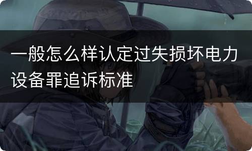 一般怎么样认定过失损坏电力设备罪追诉标准