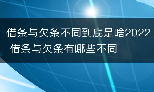 借条与欠条不同到底是啥2022 借条与欠条有哪些不同