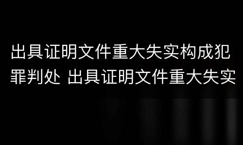 出具证明文件重大失实构成犯罪判处 出具证明文件重大失实构成犯罪判处多久
