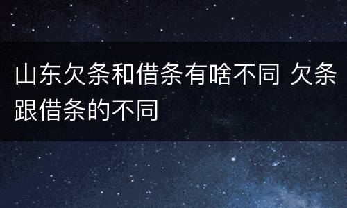 山东欠条和借条有啥不同 欠条跟借条的不同