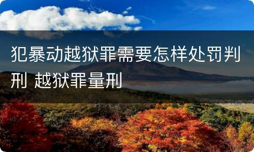 犯暴动越狱罪需要怎样处罚判刑 越狱罪量刑
