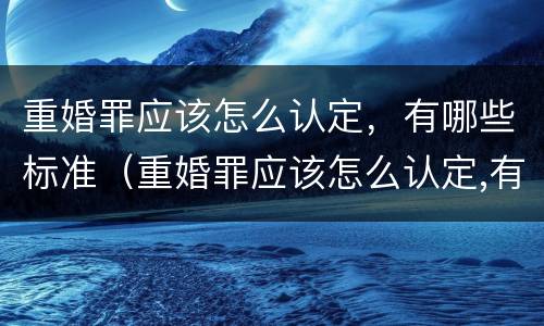 重婚罪应该怎么认定，有哪些标准（重婚罪应该怎么认定,有哪些标准呢）