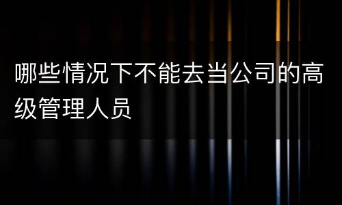 哪些情况下不能去当公司的高级管理人员
