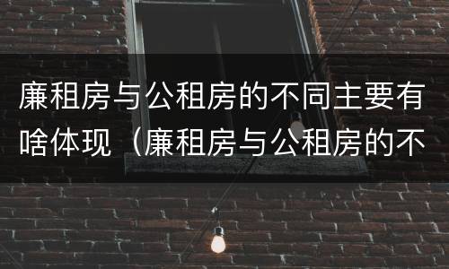 廉租房与公租房的不同主要有啥体现（廉租房与公租房的不同主要有啥体现呢）