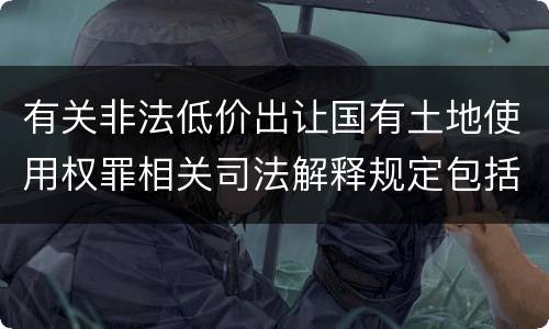 有关非法低价出让国有土地使用权罪相关司法解释规定包括什么重要内容