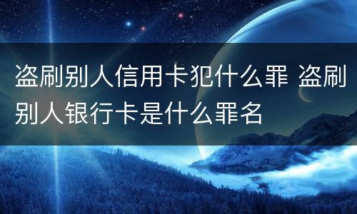 盗刷别人信用卡犯什么罪 盗刷别人银行卡是什么罪名