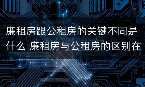 廉租房跟公租房的关键不同是什么 廉租房与公租房的区别在哪里